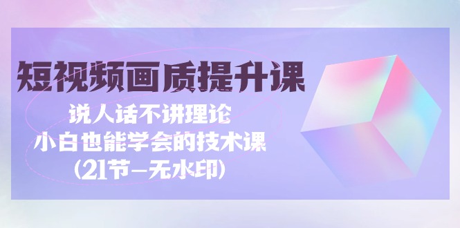 短视频-画质提升课，说人话不讲理论，小白也能学会的技术课(21节-无水印) 网赚 第1张