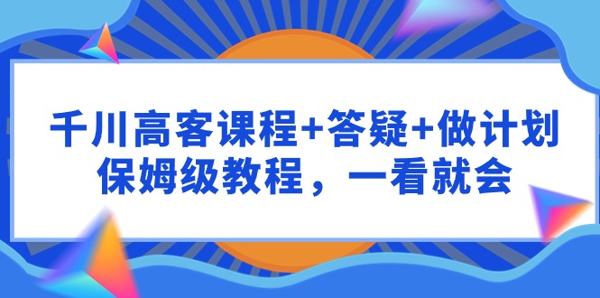 千川 高客课程+答疑+做计划，保姆级教程，一看就会