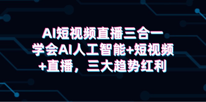 AI短视频直播三合一，学会AI人工智能+短视频+直播，三大趋势红利 网赚 第1张