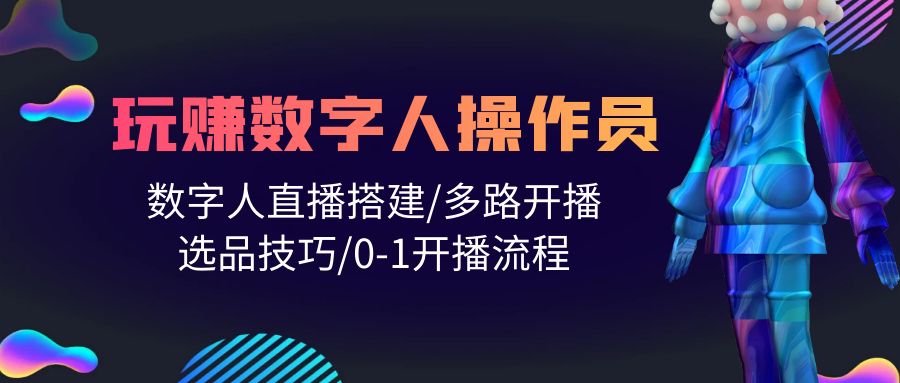 人人都能玩赚数字人操作员 数字人直播搭建/多路开播/选品技巧/0-1开播流程 网赚 第1张