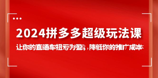 2024拼多多-超级玩法课，让你的直通车扭亏为盈，降低你的推广成本-7节课 网赚 第1张