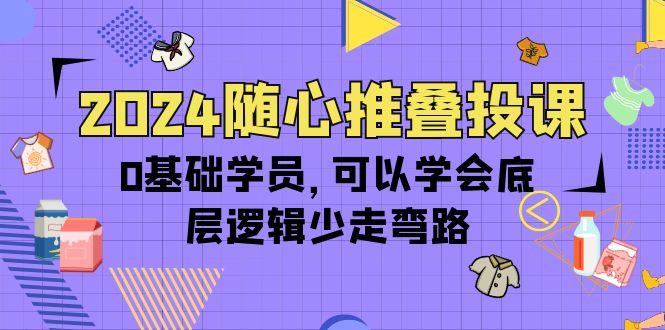 2024随心推叠投课，0基础学员，可以学会底层逻辑少走弯路（14节） 网赚 第1张