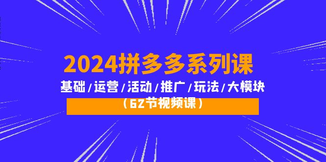 2024拼多多系列课：基础/运营/活动/推广/玩法/大模块（62节视频课） 网赚 第1张