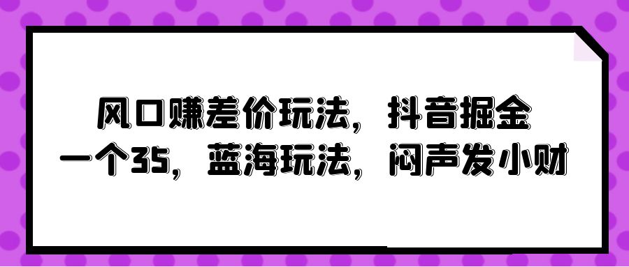 风口赚差价玩法，抖音掘金，一个35，蓝海玩法，闷声发小财 网赚 第1张