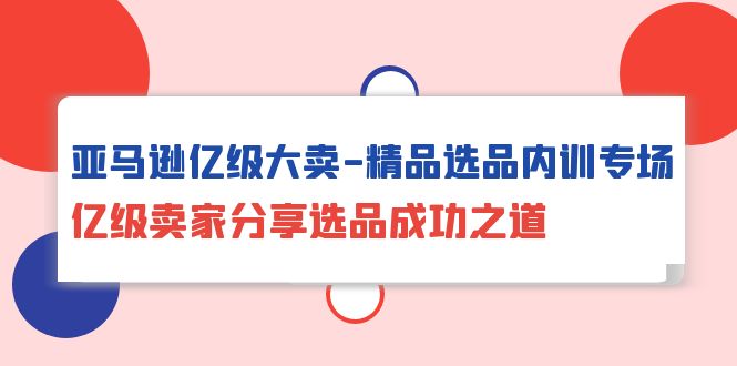 亚马逊亿级大卖-精品选品内训专场，亿级卖家分享选品成功之道 网赚 第1张