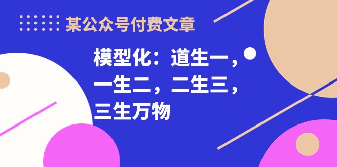 某公众号付费文章《模型化：道生一，一生二，二生三，三生万物！》 网赚 第1张