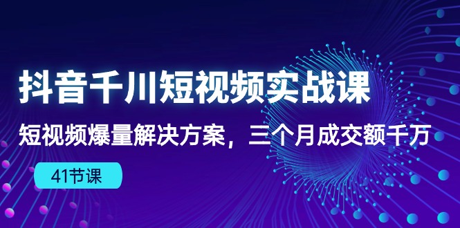 抖音千川短视频实战课：短视频爆量解决方案，三个月成交额千万（41节课） 网赚 第1张