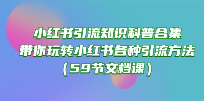 小红书引流知识科普合集，带你玩转小红书各种引流方法（59节文档课）