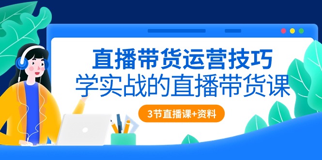 直播带货运营技巧，学实战的直播带货课（3节直播课+配套资料） 网赚 第1张