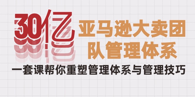 30亿-亚马逊大卖团队管理体系，一套课帮你重塑管理体系与管理技巧 网赚 第1张