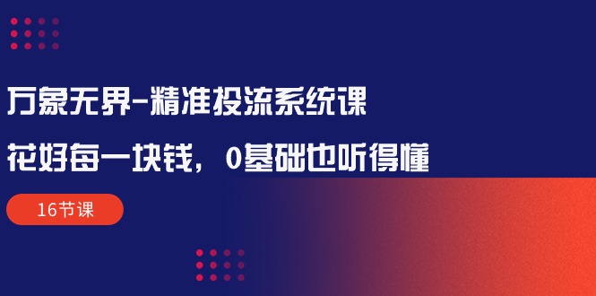 万象无界-精准投流系统课：花好 每一块钱，0基础也听得懂（16节课） 网赚 第1张