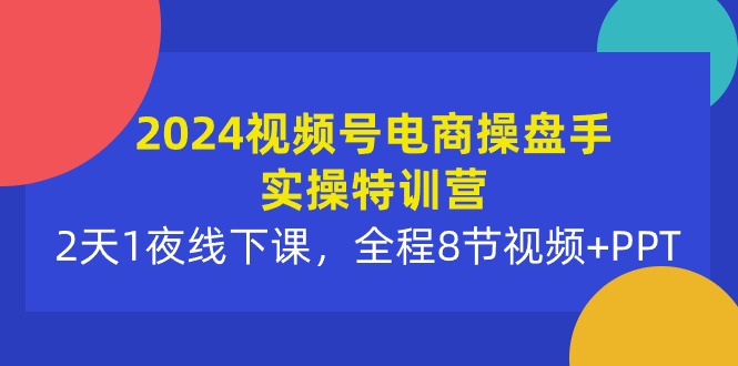 2024视频号电商操盘手实操特训营：2天1夜线下课，全程8节视频+PPT 网赚 第1张