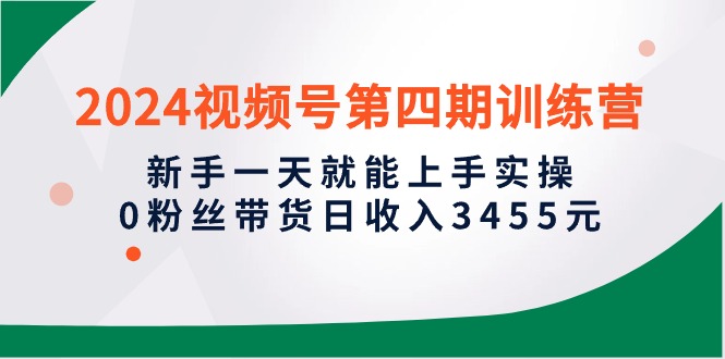 2024视频号第四期训练营，新手一天就能上手实操，0粉丝带货日收入3455元 网赚 第1张