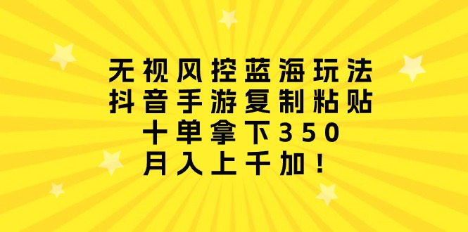 无视风控蓝海玩法，抖音手游复制粘贴，十单拿下350，月入上千加！ 网赚 第1张