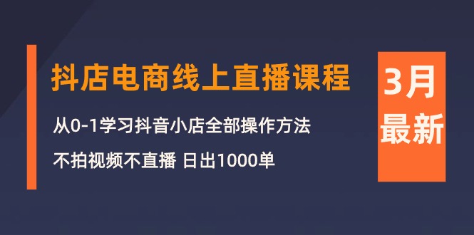 3月抖店电商线上直播课程：从0-1学习抖音小店，不拍视频不直播 日出1000单 网赚 第1张