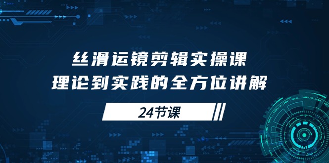 丝滑运镜剪辑实操课，理论到实践的全方位讲解（24节课） 网赚 第1张