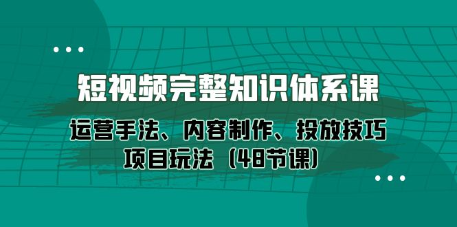 短视频-完整知识体系课，运营手法、内容制作、投放技巧项目玩法（48节课） 网赚 第1张