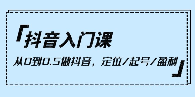 抖音入门课，从0到0.5做抖音，定位/起号/盈利（9节课） 网赚 第1张