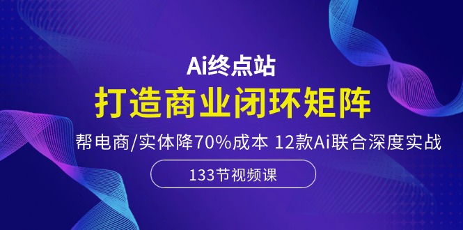 Ai终点站，打造商业闭环矩阵，帮电商/实体降70%成本，12款Ai联合深度实战 网赚 第1张