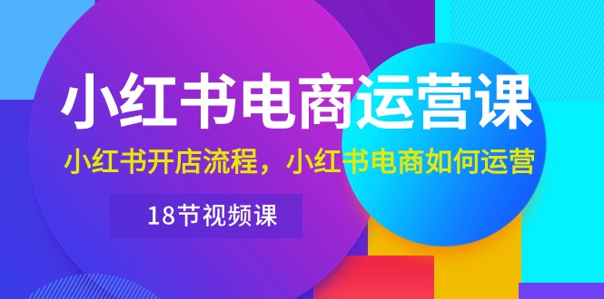 小红书·电商运营课：小红书开店流程，小红书电商如何运营（18节视频课） 网赚 第1张