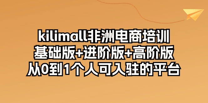 kilimall非洲电商培训，基础版+进阶版+高阶版 从0-1个人可入驻的平台-12节 网赚 第1张