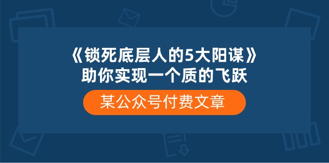 某公众号付费文章《锁死底层人的5大阳谋》助你实现一个质的飞跃 网赚 第1张