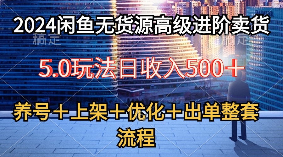 2024闲鱼无货源高级进阶卖货5.0，养号＋选品＋上架＋优化＋出单整套流程 网赚 第1张