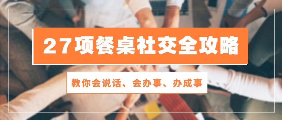 27项 餐桌社交全攻略：教你会说话、会办事、办成事（28节课） 网赚 第1张