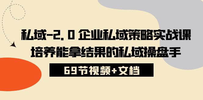 私域-2.0 企业私域策略实战课，培养能拿结果的私域操盘手 (69节视频+文档) 网赚 第1张