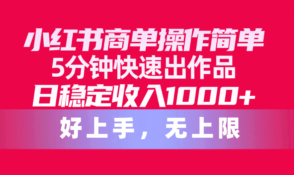 小红书商单操作简单，5分钟快速出作品，日稳定收入1000+，无上限