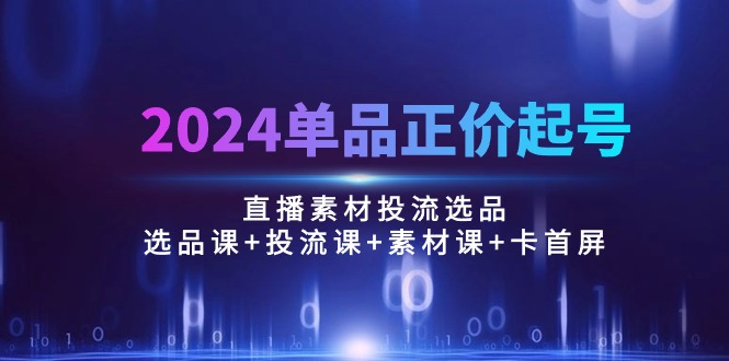 2024单品正价起号，直播素材投流选品：选品课+投流课+素材课+卡首屏/100节 网赚 第1张