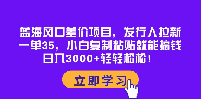 蓝海风口差价项目，发行人拉新，一单35，小白复制粘贴就能搞钱！日入30… 网赚 第1张