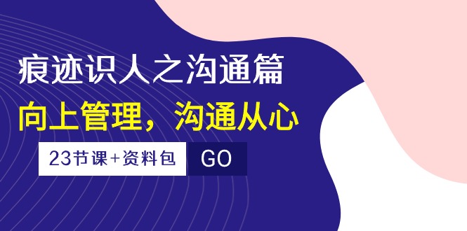 痕迹 识人之沟通篇，向上管理，沟通从心（23节课+资料包） 网赚 第1张