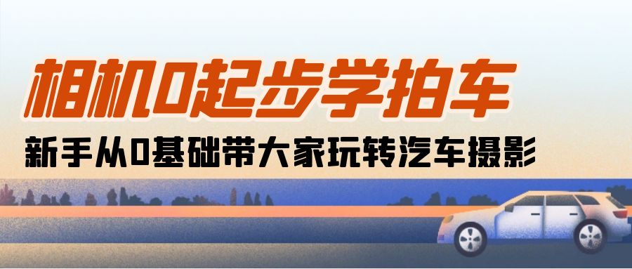 相机0起步学拍车：新手从0基础带大家玩转汽车摄影（18节课） 网赚 第1张