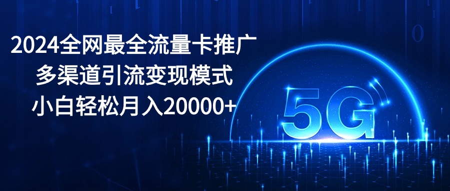 2024全网最全流量卡推广多渠道引流变现模式，小白轻松月入20000+ 网赚 第1张