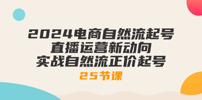 2024电商自然流起号，直播运营新动向 实战自然流正价起号-25节课 网赚 第1张