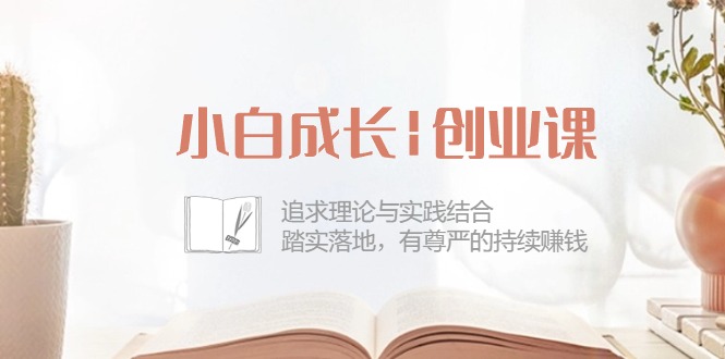 小白成长|创业课：追求理论与实践结合，踏实落地，有尊严的持续赚钱-42节 网赚 第1张