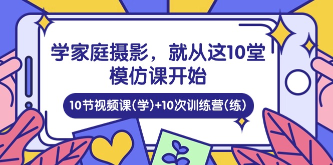 学家庭 摄影，就从这10堂模仿课开始 ，10节视频课(学)+10次训练营(练) 网赚 第1张