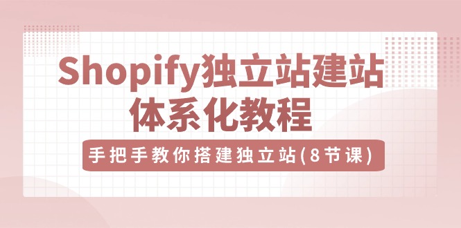 Shopify独立站-建站体系化教程，手把手教你搭建独立站（8节视频课） 网赚 第1张