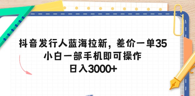 抖音发行人蓝海拉新，差价一单35，小白一部手机即可操作，日入3000+ 网赚 第1张