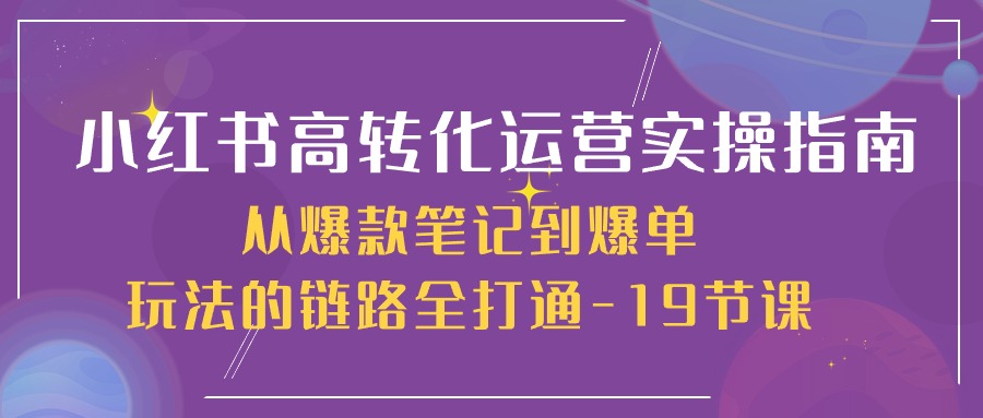 小红书-高转化运营 实操指南，从爆款笔记到爆单玩法的链路全打通-19节课 网赚 第1张