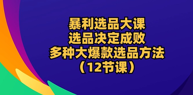 暴利 选品大课：选品决定成败，教你多种大爆款选品方法（12节课） 网赚 第1张