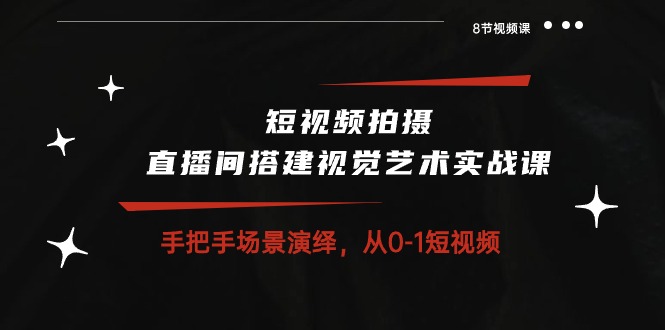 短视频拍摄+直播间搭建视觉艺术实战课：手把手场景演绎 从0-1短视频-8节课 网赚 第1张