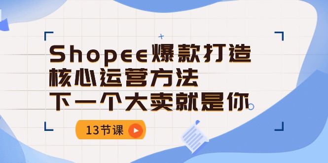 Shopee-爆款打造核心运营方法，下一个大卖就是你（13节课） 网赚 第1张