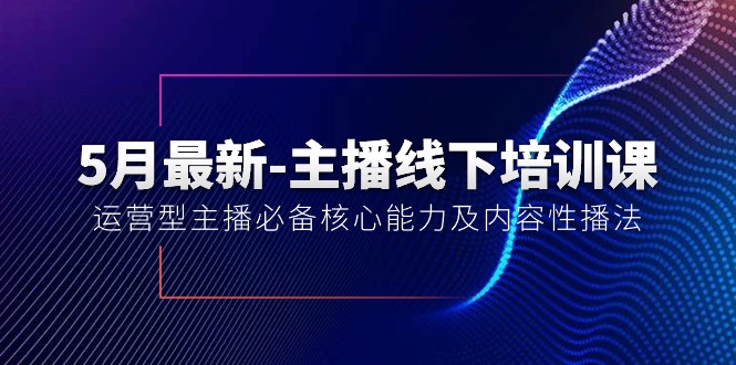 5月最新-主播线下培训课【40期】：运营型主播必备核心能力及内容性播法 网赚 第1张