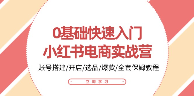 0基础快速入门-小红书电商实战营：账号搭建/开店/选品/爆款/全套保姆教程 网赚 第1张