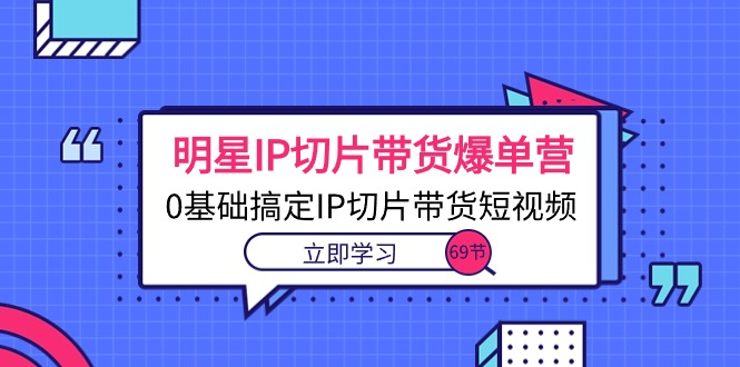 明星IP切片带货爆单营，0基础搞定IP切片带货短视频（69节课） 网赚 第1张