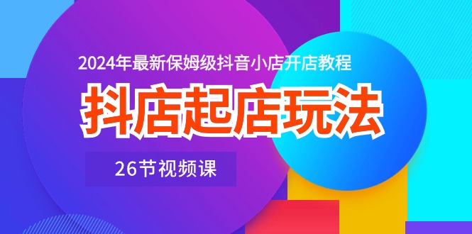 抖店起店玩法，2024年最新保姆级抖音小店开店教程（26节视频课） 网赚 第1张