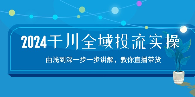 2024千川-全域投流精品实操：由谈到深一步一步讲解，教你直播带货-15节