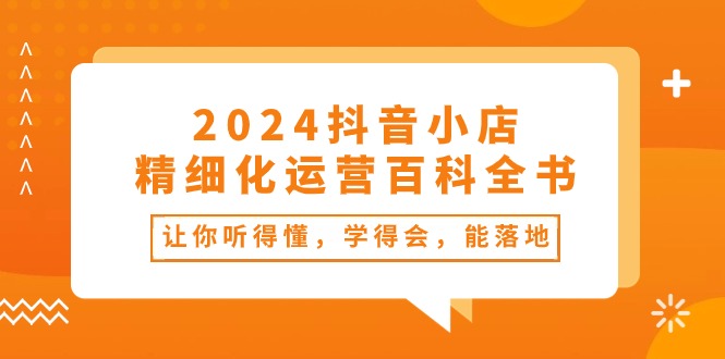 2024抖音小店-精细化运营百科全书：让你听得懂，学得会，能落地（34节课） 网赚 第1张